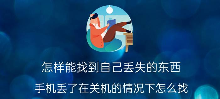 怎样能找到自己丢失的东西 手机丢了在关机的情况下怎么找？